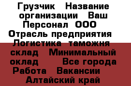 Грузчик › Название организации ­ Ваш Персонал, ООО › Отрасль предприятия ­ Логистика, таможня, склад › Минимальный оклад ­ 1 - Все города Работа » Вакансии   . Алтайский край